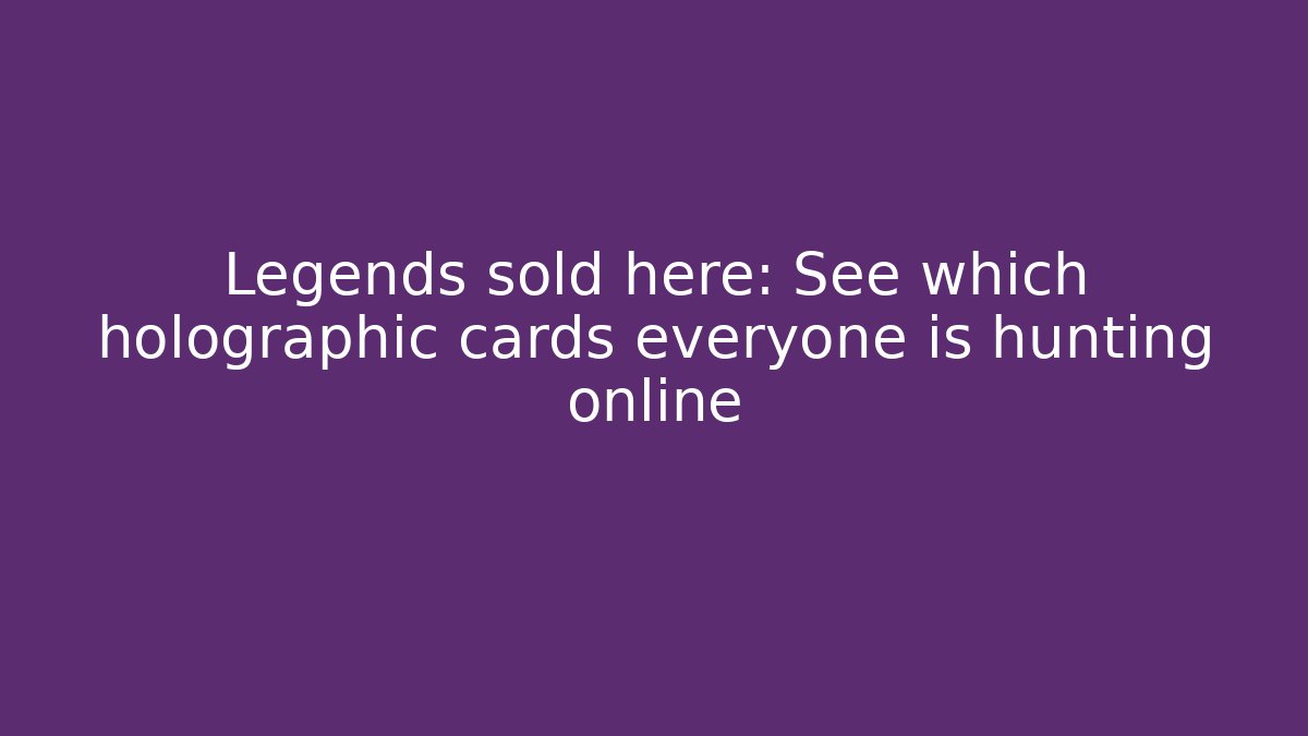 Legends sold here: See which holographic cards everyone is hunting online