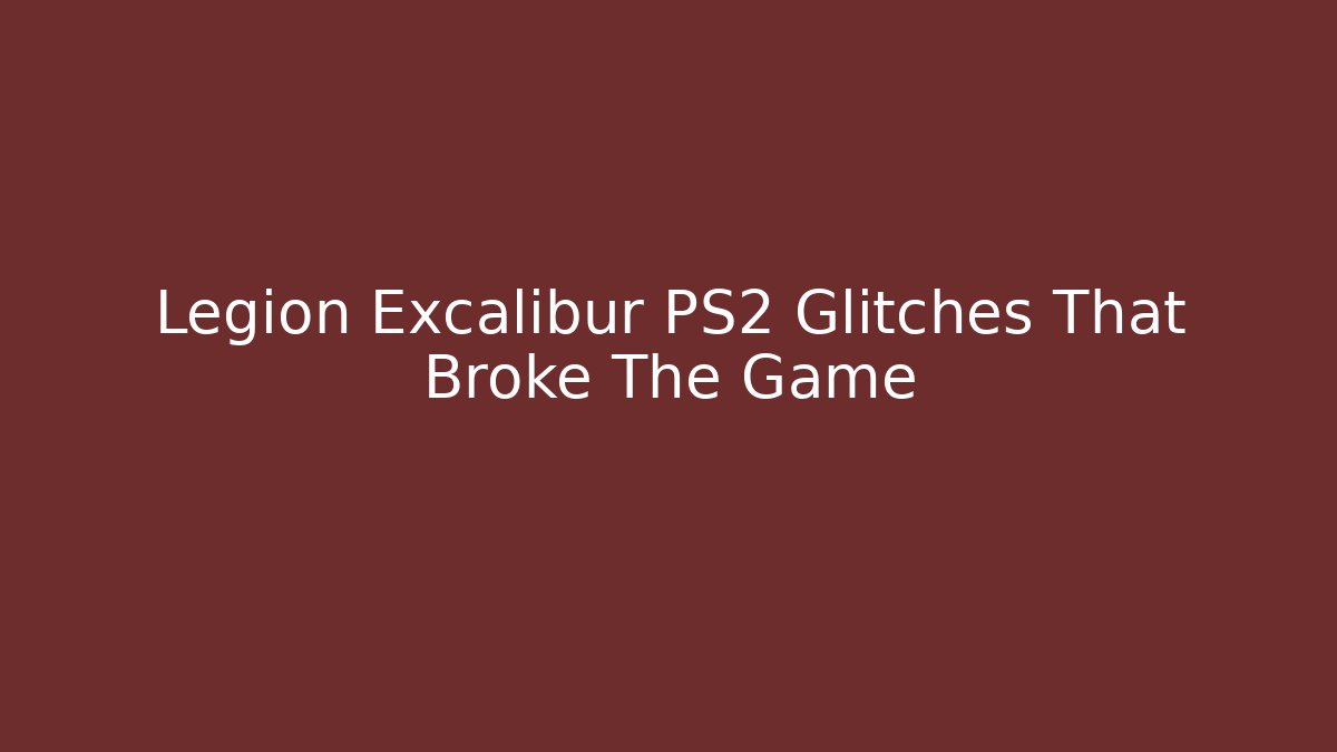 Legion Excalibur PS2 Glitches That Broke The Game