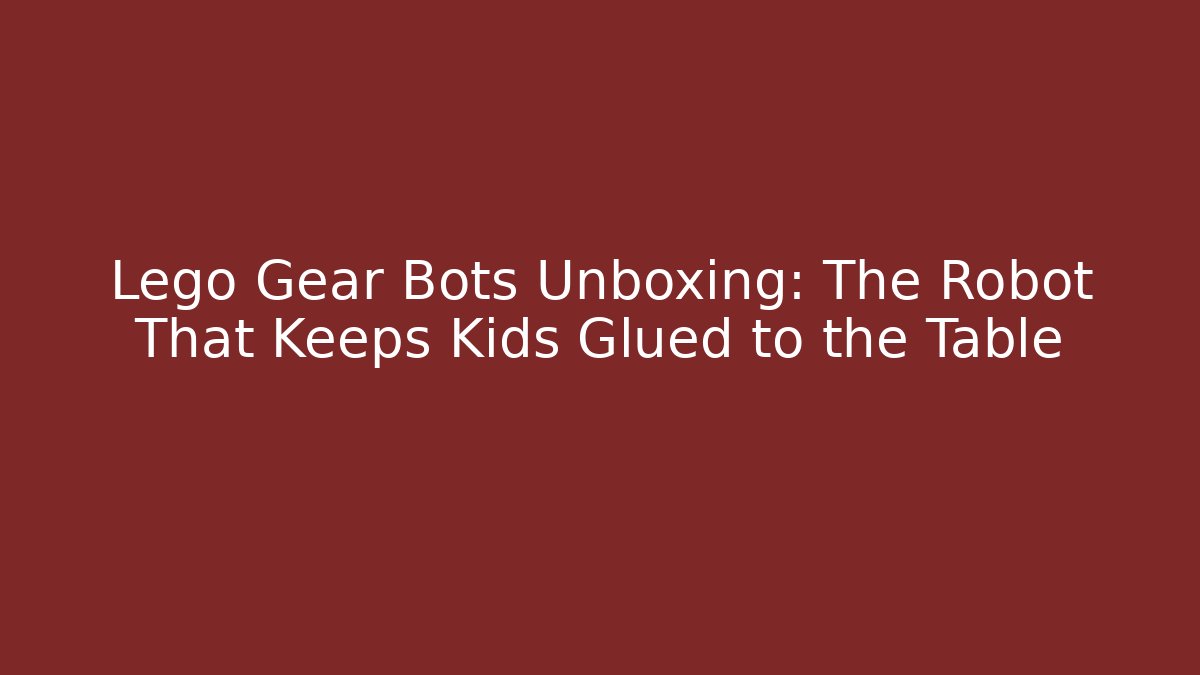 Lego Gear Bots Unboxing: The Robot That Keeps Kids Glued to the Table