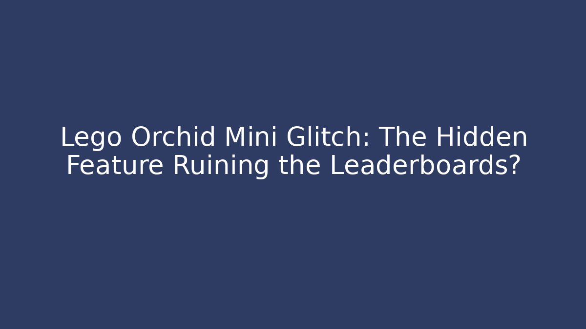 Lego Orchid Mini Glitch: The Hidden Feature Ruining the Leaderboards?