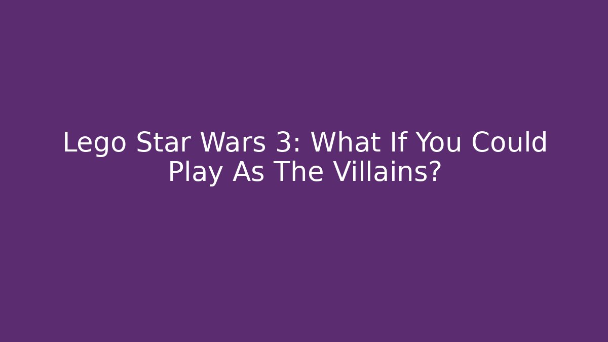 Lego Star Wars 3: What If You Could Play As The Villains?