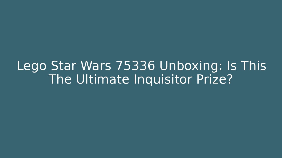 Lego Star Wars 75336 Unboxing: Is This The Ultimate Inquisitor Prize?