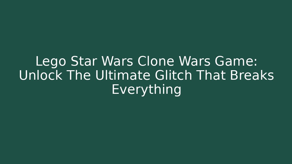 Lego Star Wars Clone Wars Game: Unlock The Ultimate Glitch That Breaks Everything