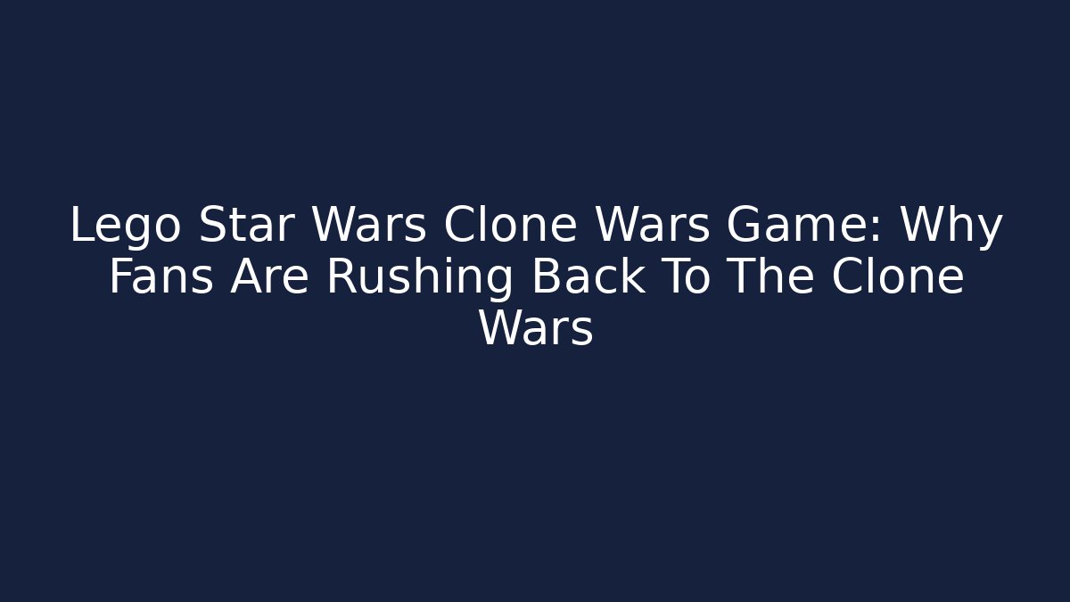 Lego Star Wars Clone Wars Game: Why Fans Are Rushing Back To The Clone Wars