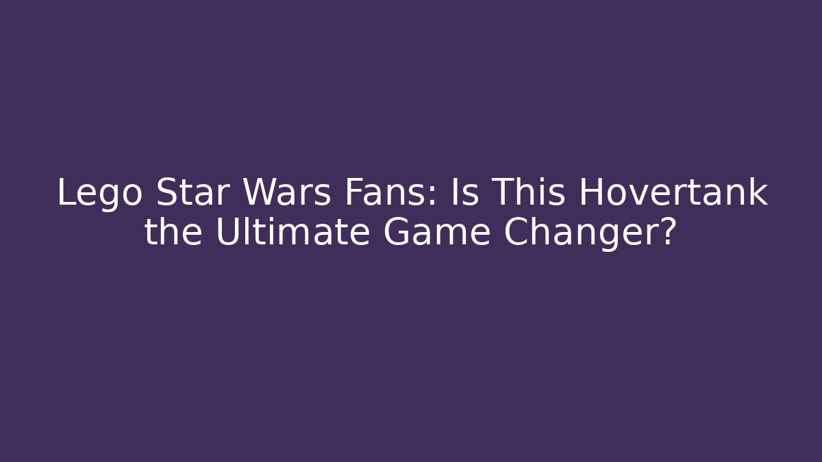 Lego Star Wars Fans: Is This Hovertank the Ultimate Game Changer?