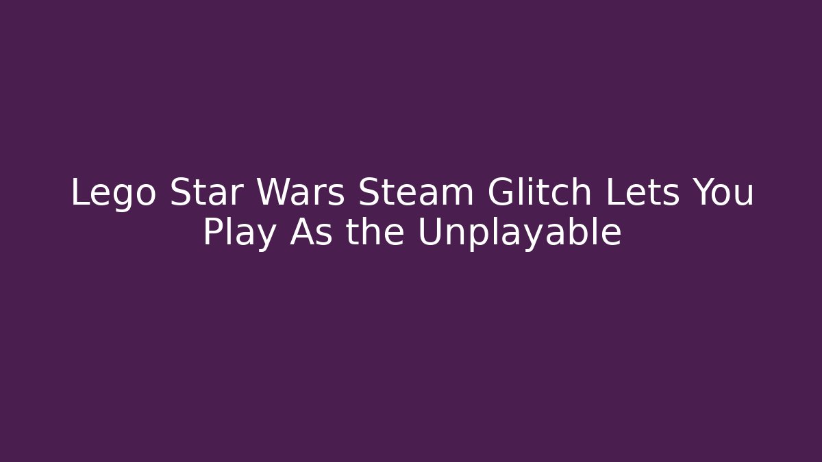 Lego Star Wars Steam Glitch Lets You Play As the Unplayable - Vintage E-Juice