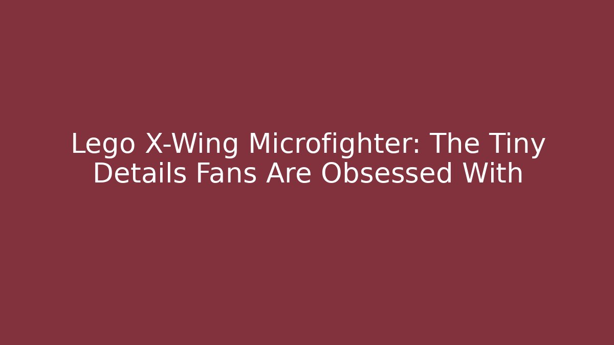 Lego X-Wing Microfighter: The Tiny Details Fans Are Obsessed With