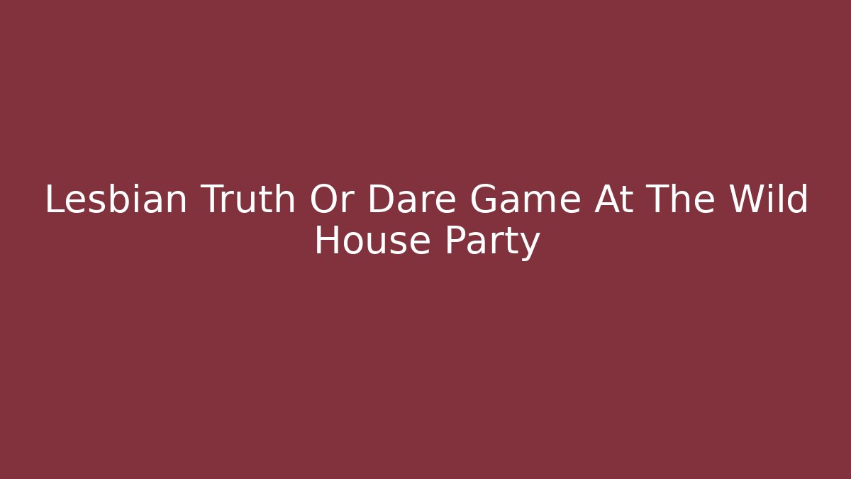 Lesbian Truth Or Dare Game At The Wild House Party