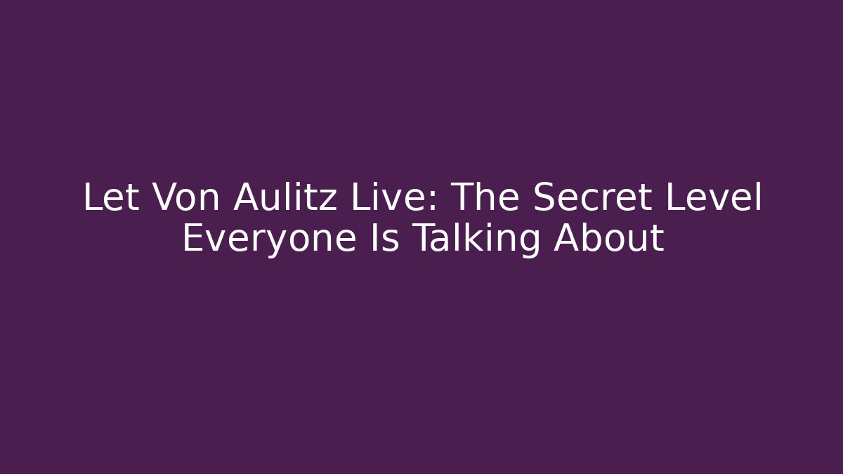 Let Von Aulitz Live: The Secret Level Everyone Is Talking About