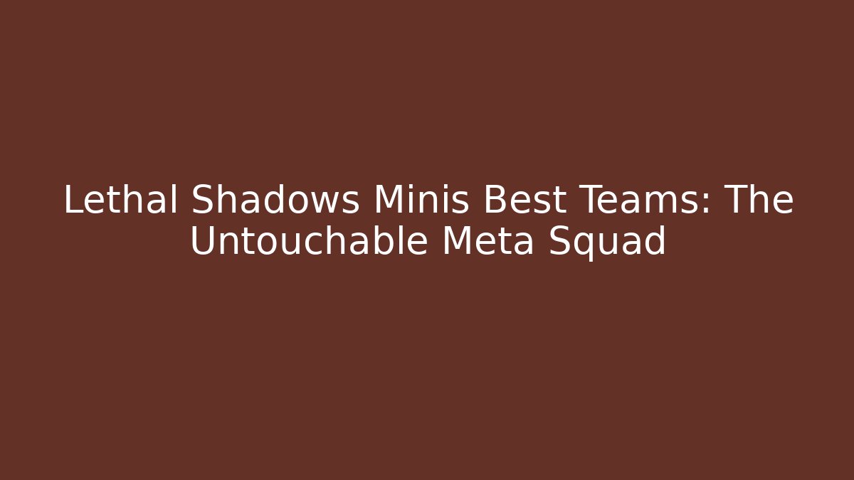 Lethal Shadows Minis Best Teams: The Untouchable Meta Squad