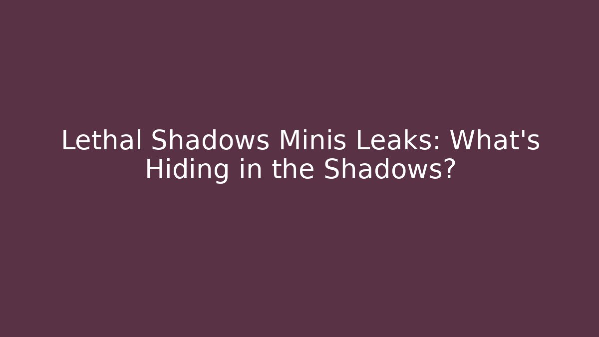 Lethal Shadows Minis Leaks: What's Hiding in the Shadows?