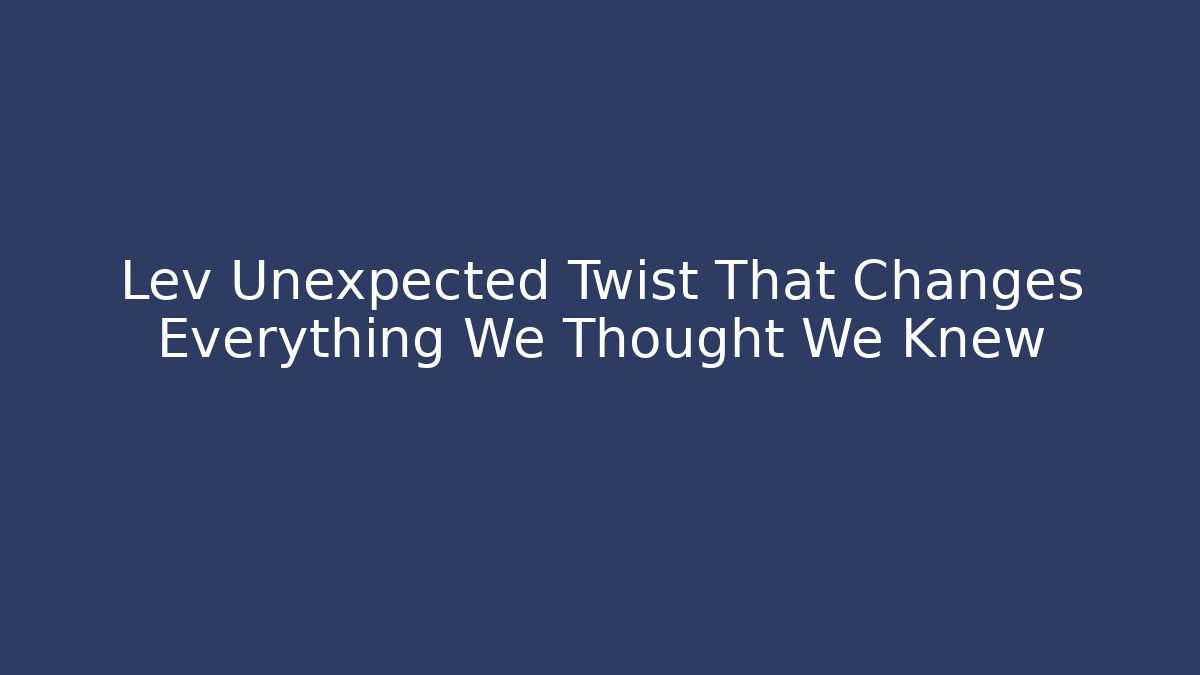 Lev Unexpected Twist That Changes Everything We Thought We Knew