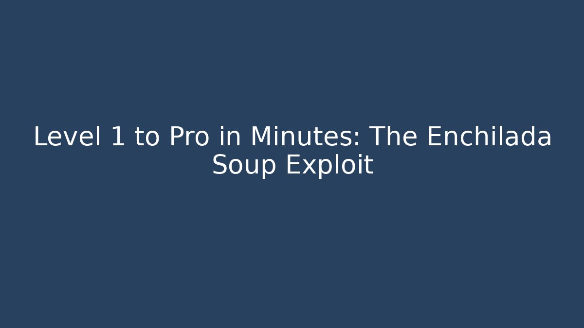 Level 1 to Pro in Minutes: The Enchilada Soup Exploit