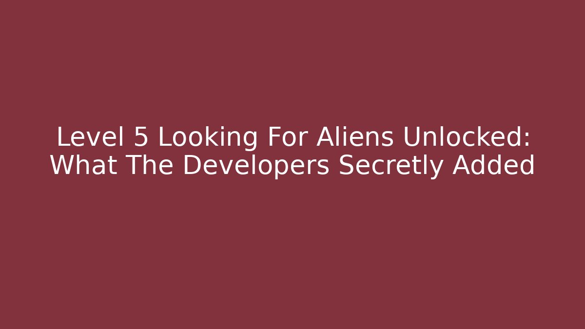 Level 5 Looking For Aliens Unlocked: What The Developers Secretly Added