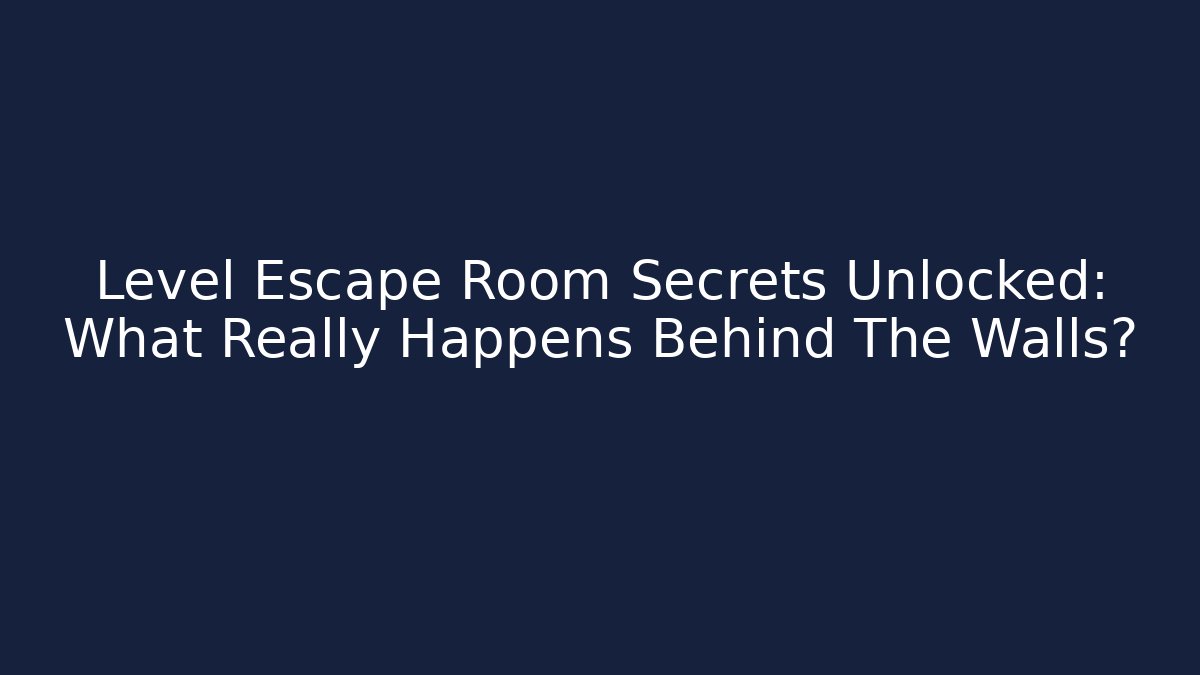 Level Escape Room Secrets Unlocked: What Really Happens Behind The Walls?