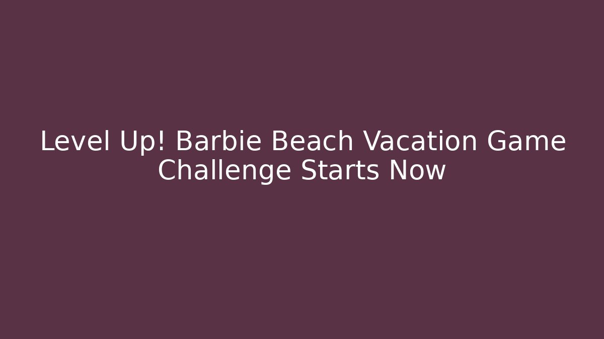 Level Up! Barbie Beach Vacation Game Challenge Starts Now