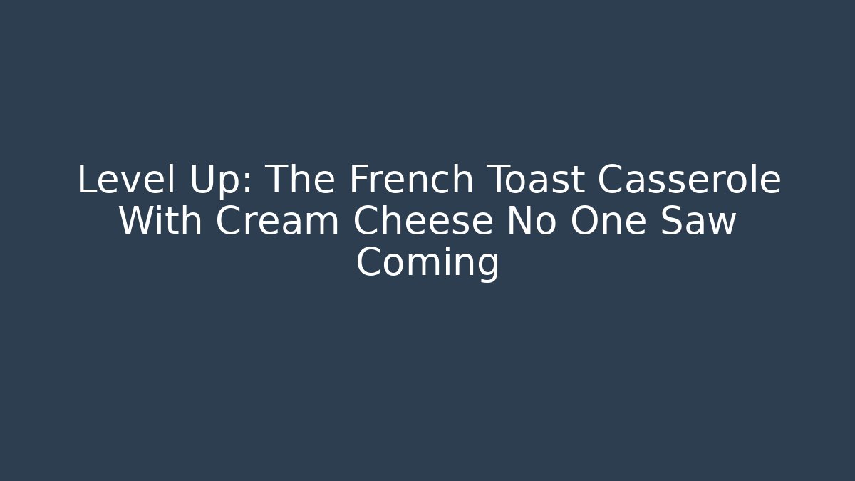 Level Up: The French Toast Casserole With Cream Cheese No One Saw Coming