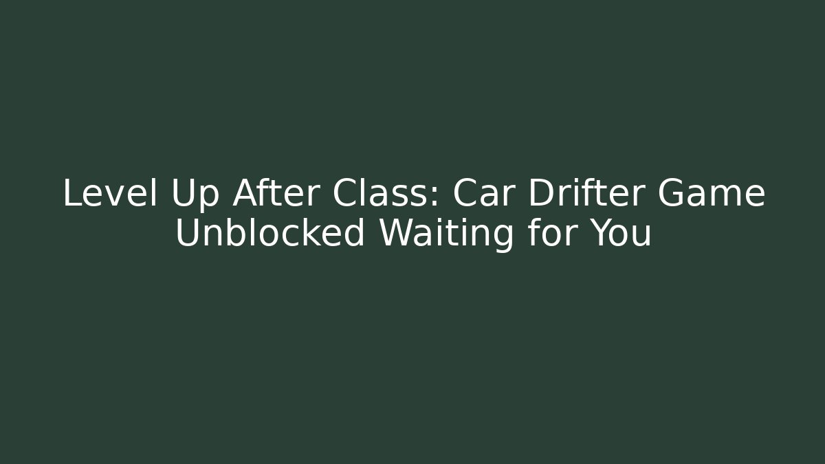 Level Up After Class: Car Drifter Game Unblocked Waiting for You