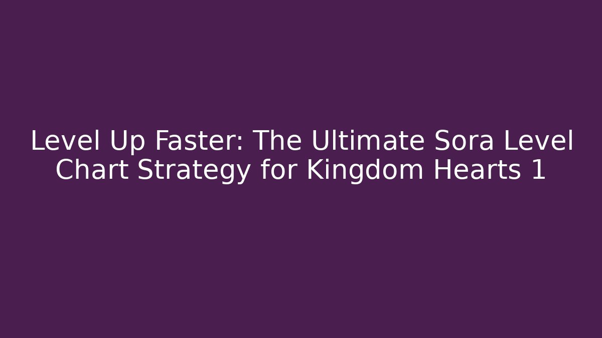 Level Up Faster: The Ultimate Sora Level Chart Strategy for Kingdom Hearts 1