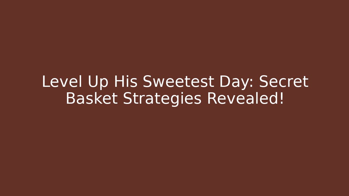 Level Up His Sweetest Day: Secret Basket Strategies Revealed!