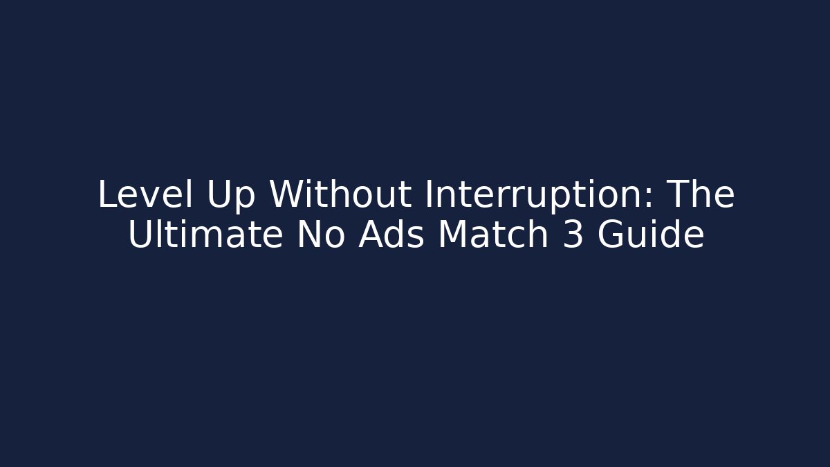 Level Up Without Interruption: The Ultimate No Ads Match 3 Guide