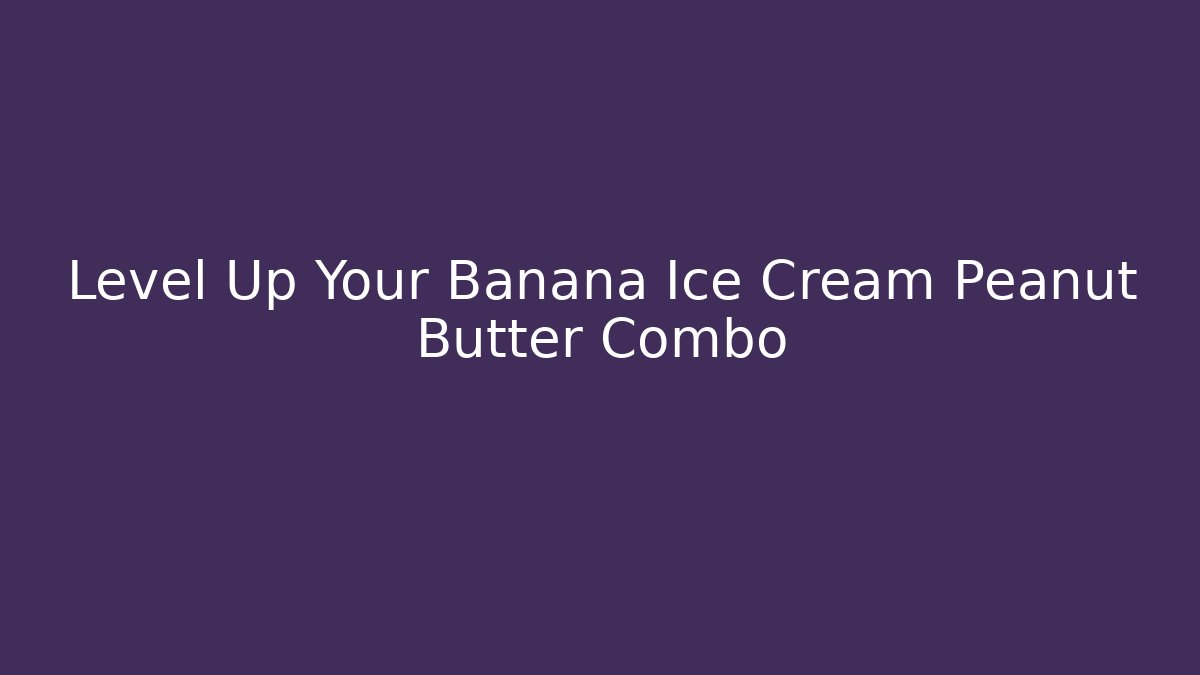 Level Up Your Banana Ice Cream Peanut Butter Combo