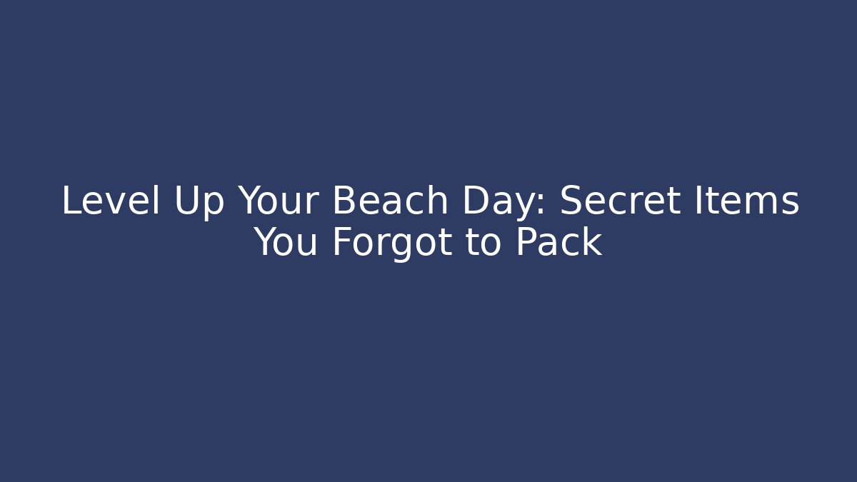 Level Up Your Beach Day: Secret Items You Forgot to Pack