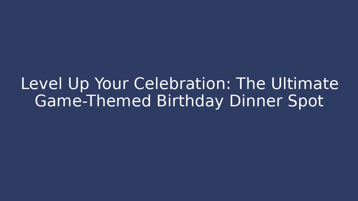 Level Up Your Celebration: The Ultimate Game-Themed Birthday Dinner Spot