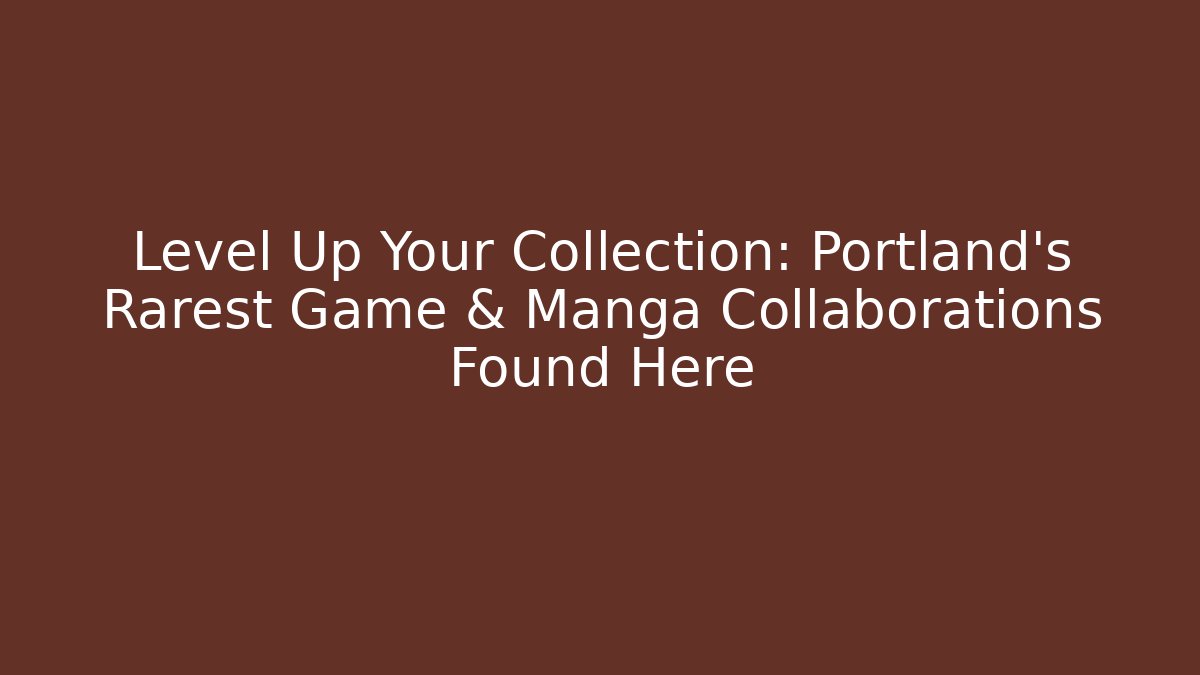 Level Up Your Collection: Portland's Rarest Game & Manga Collaborations Found Here