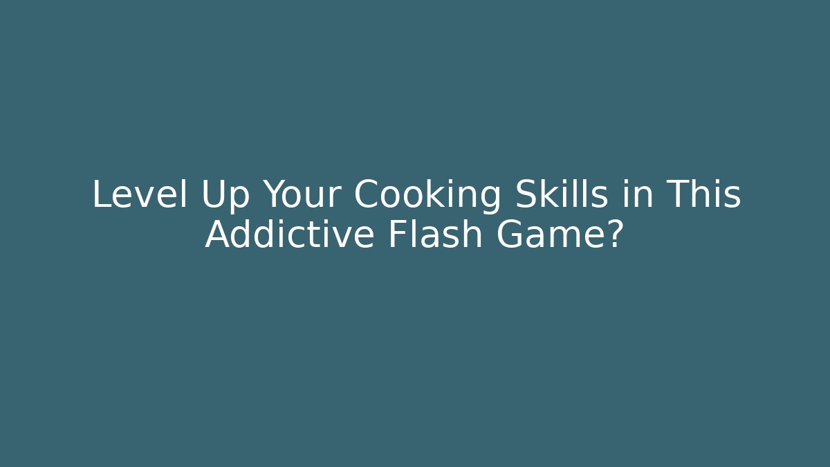 Level Up Your Cooking Skills in This Addictive Flash Game?