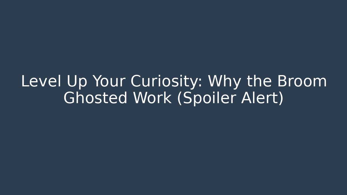 Level Up Your Curiosity: Why the Broom Ghosted Work (Spoiler Alert)