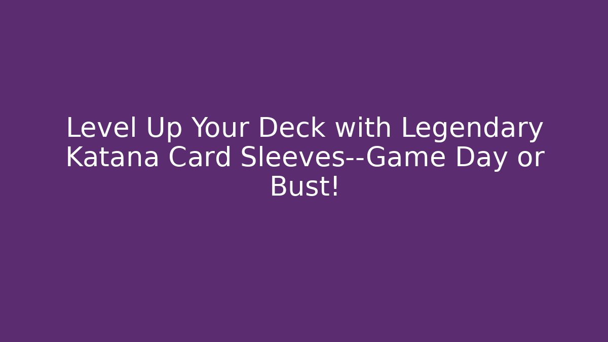 Level Up Your Deck with Legendary Katana Card Sleeves—Game Day or Bust!