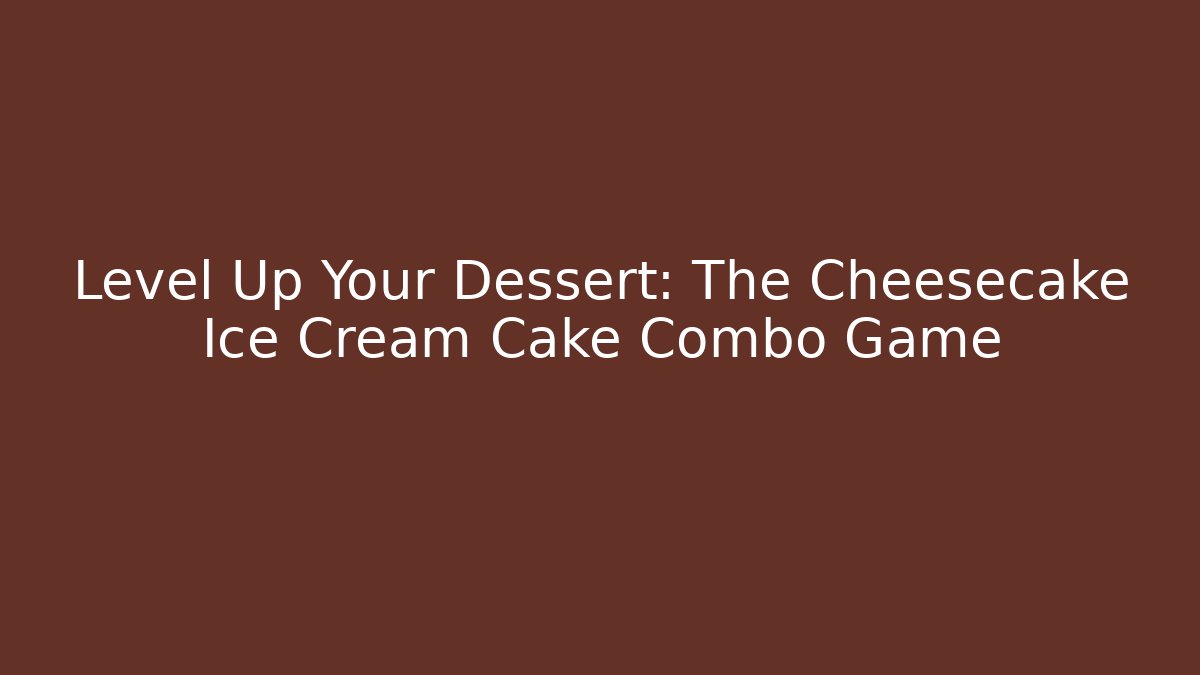 Level Up Your Dessert: The Cheesecake Ice Cream Cake Combo Game