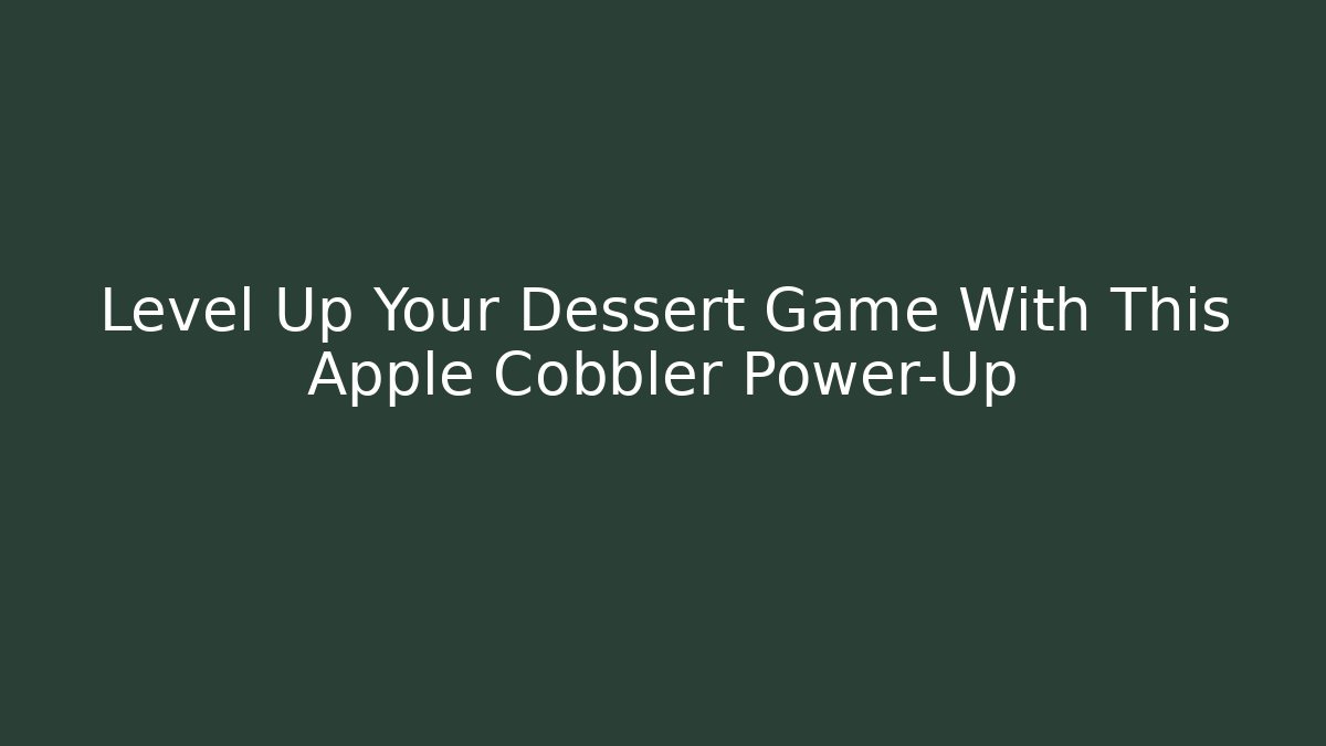 Level Up Your Dessert Game With This Apple Cobbler Power-Up