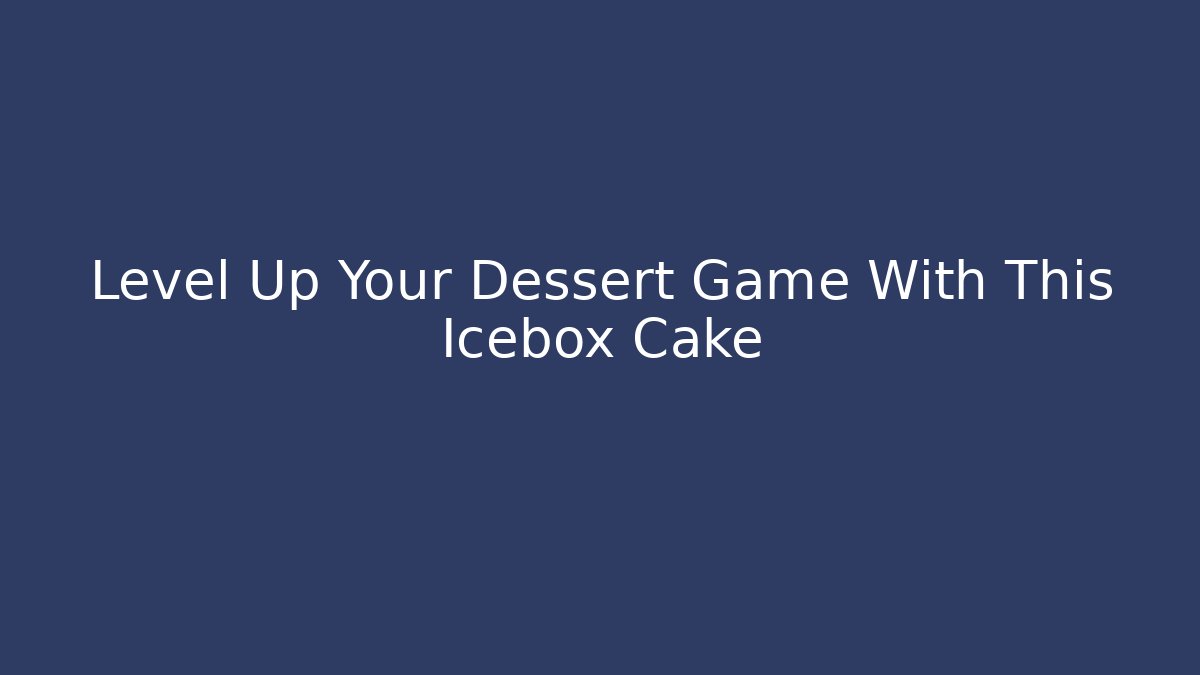 Level Up Your Dessert Game With This Icebox Cake