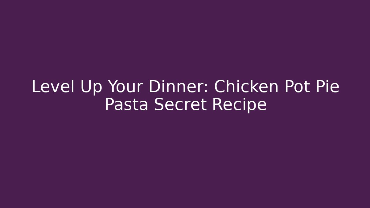Level Up Your Dinner: Chicken Pot Pie Pasta Secret Recipe