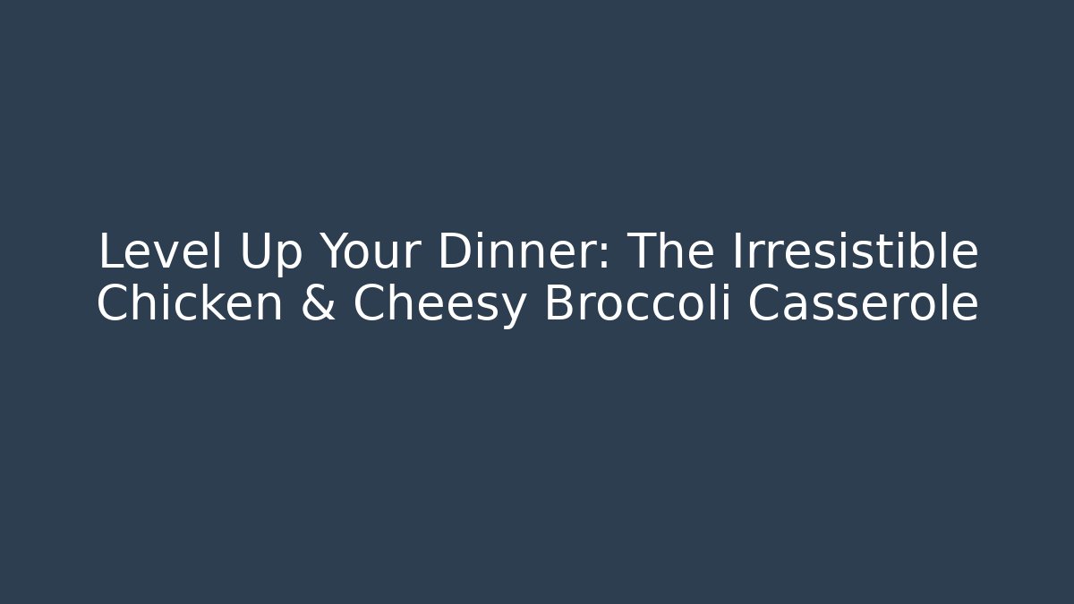 Level Up Your Dinner: The Irresistible Chicken & Cheesy Broccoli Casserole