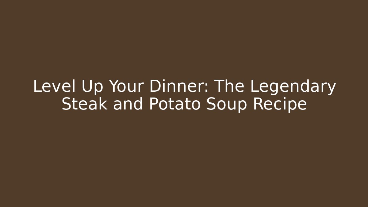 Level Up Your Dinner: The Legendary Steak and Potato Soup Recipe
