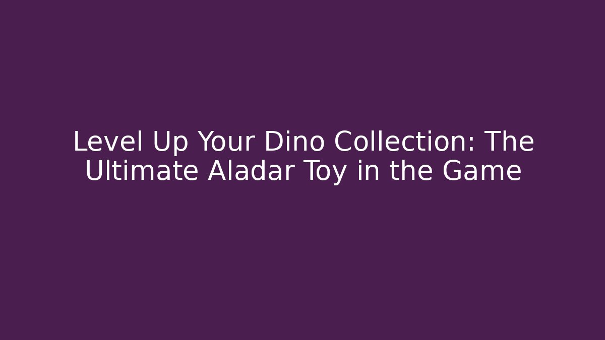 Level Up Your Dino Collection: The Ultimate Aladar Toy in the Game