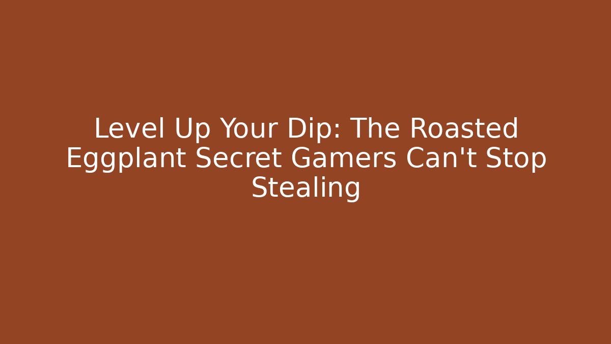 Level Up Your Dip: The Roasted Eggplant Secret Gamers Can't Stop Stealing