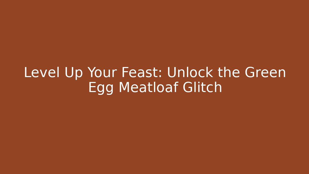 Level Up Your Feast: Unlock the Green Egg Meatloaf Glitch