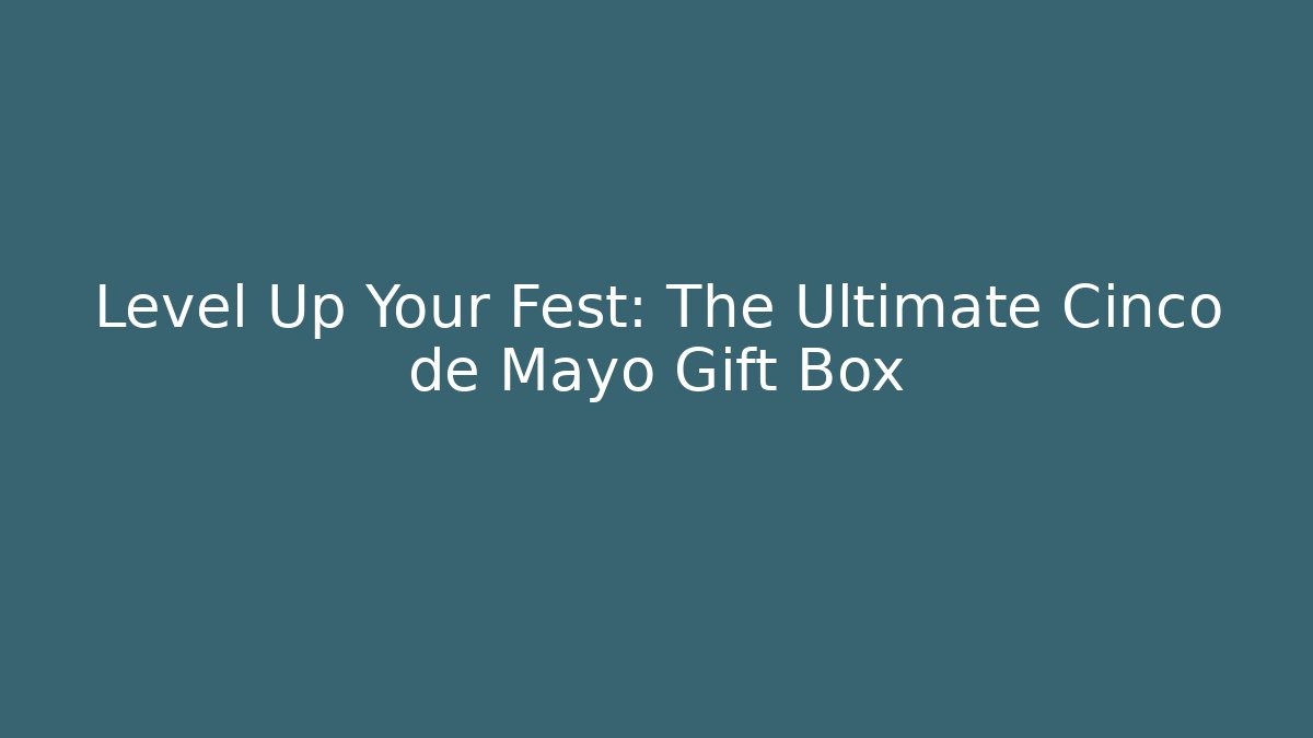 Level Up Your Fest: The Ultimate Cinco de Mayo Gift Box