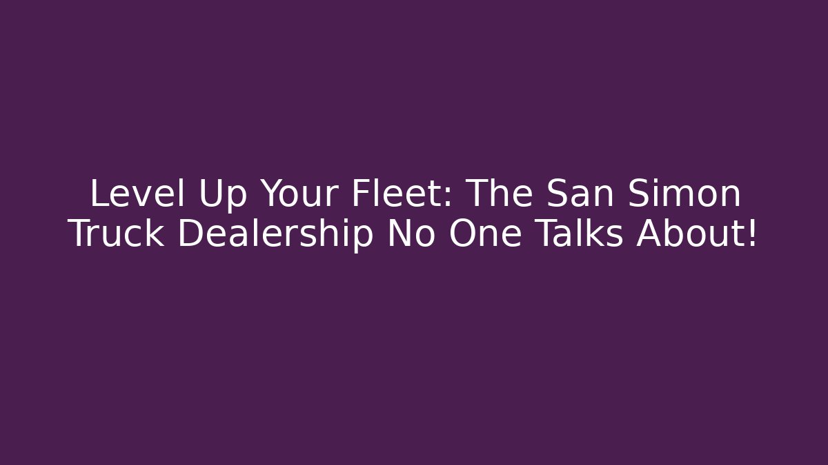 Level Up Your Fleet: The San Simon Truck Dealership No One Talks About!