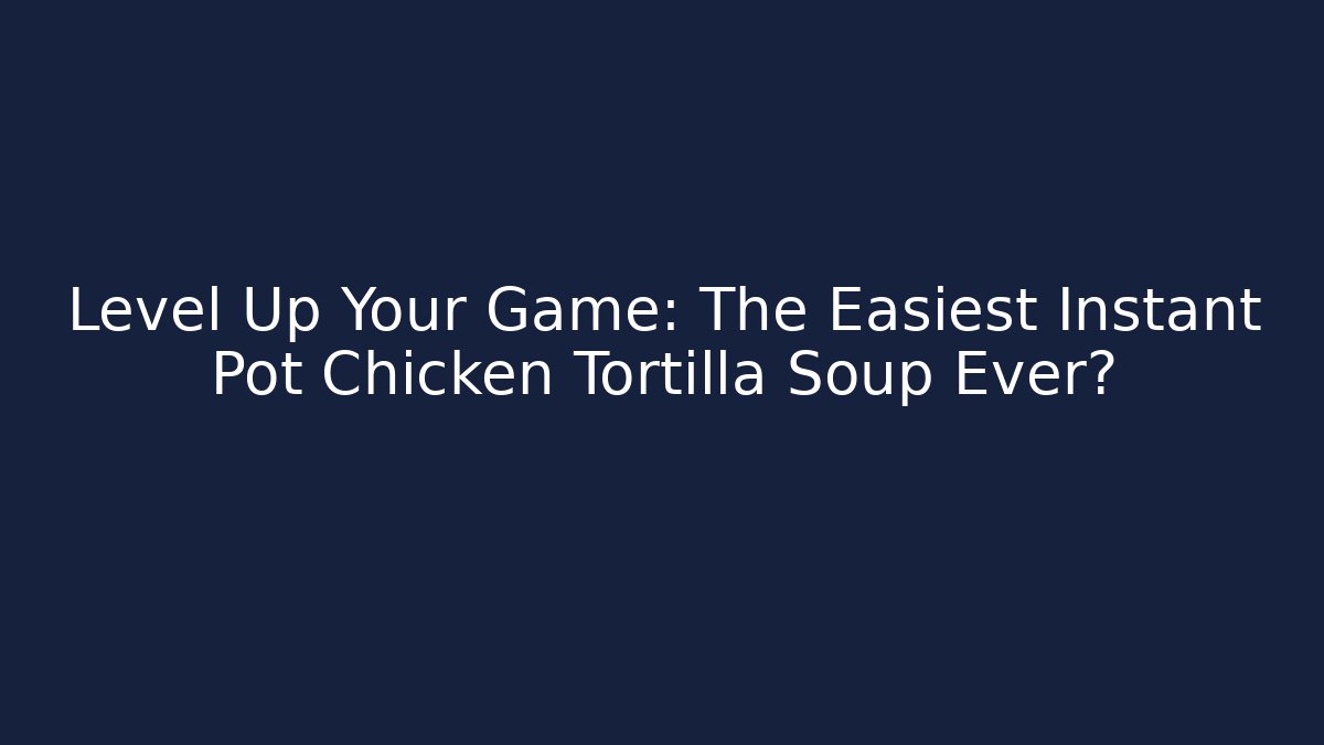 Level Up Your Game: The Easiest Instant Pot Chicken Tortilla Soup Ever?