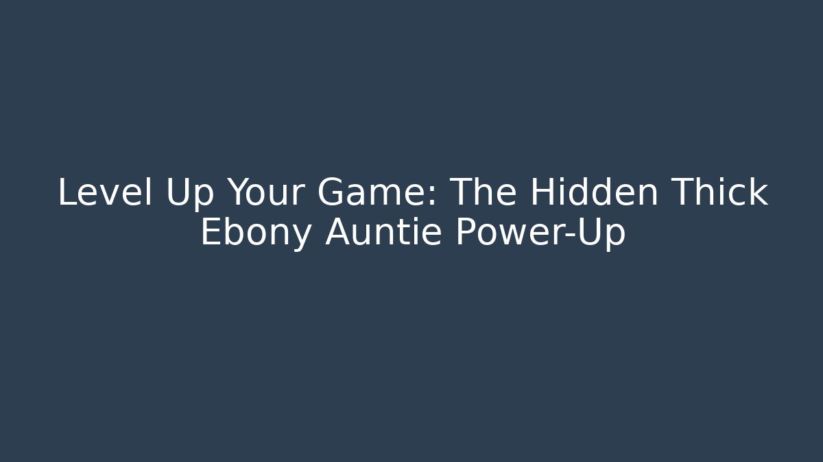 Level Up Your Game: The Hidden Thick Ebony Auntie Power-Up