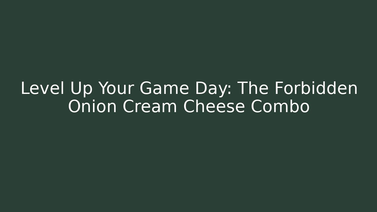 Level Up Your Game Day: The Forbidden Onion Cream Cheese Combo