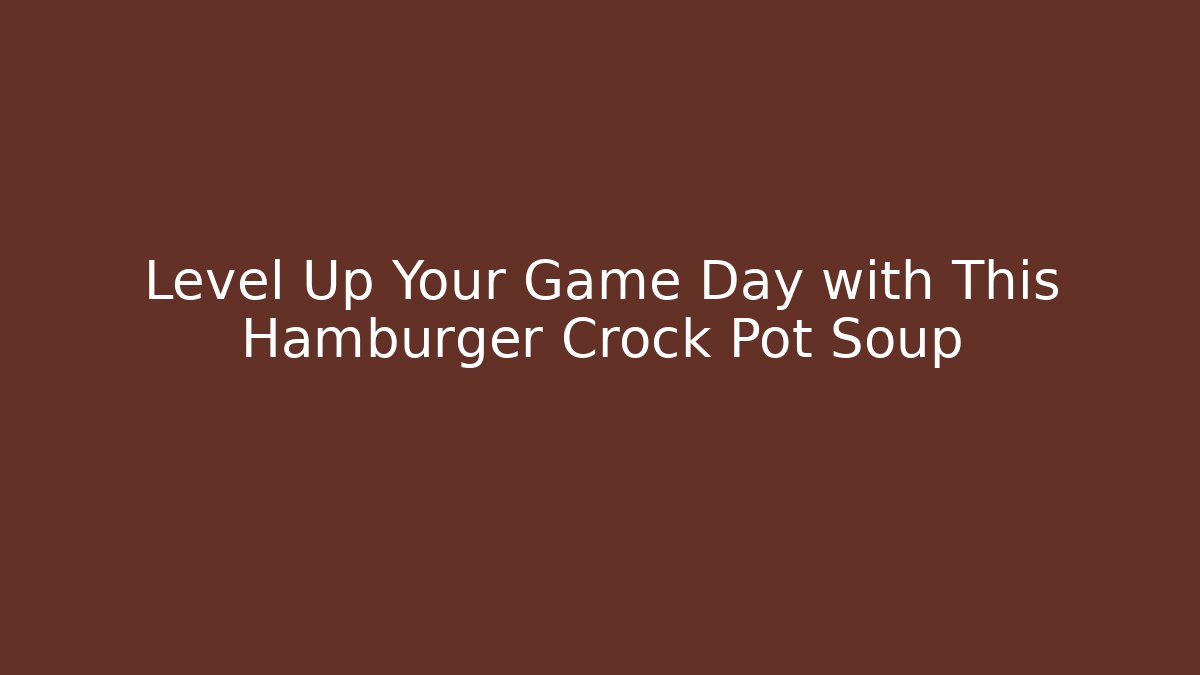 Level Up Your Game Day with This Hamburger Crock Pot Soup