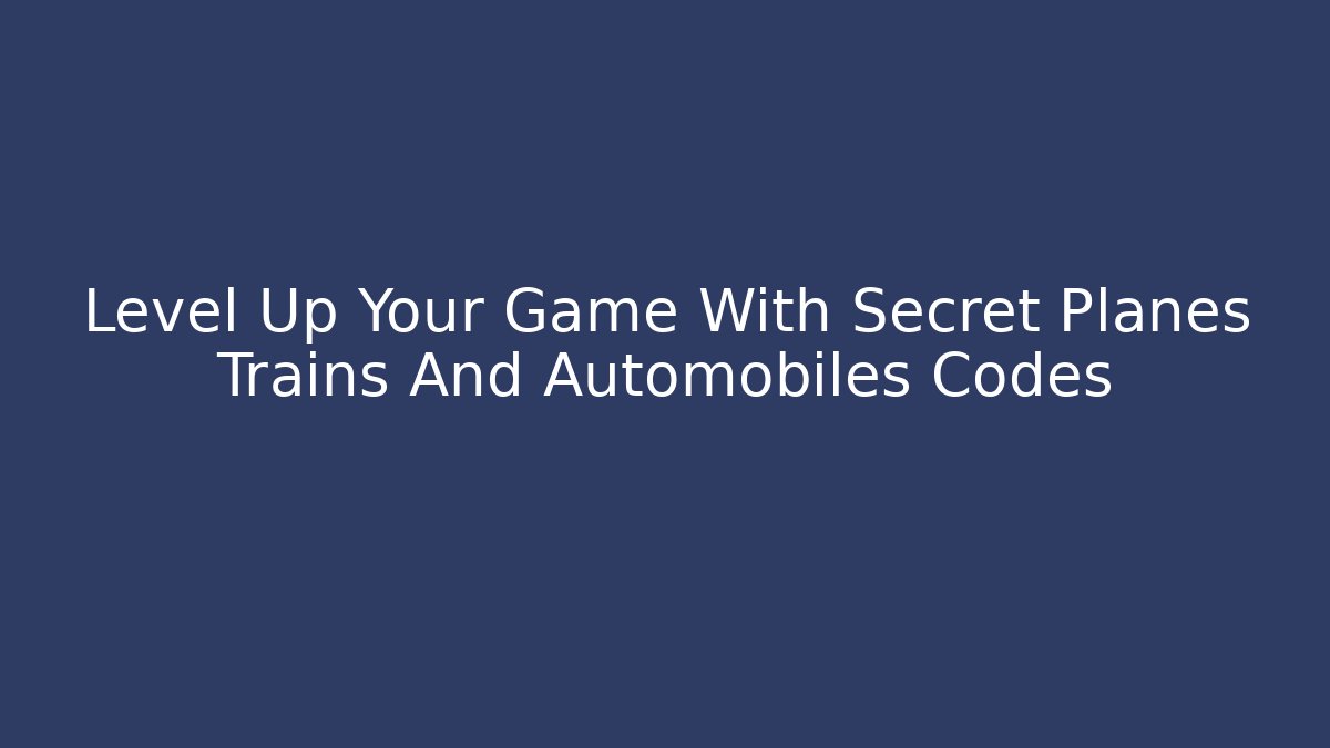 Level Up Your Game With Secret Planes Trains And Automobiles Codes