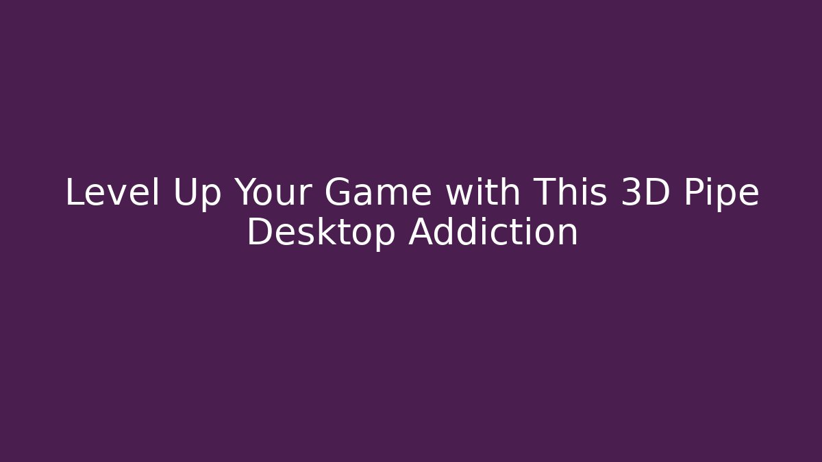Level Up Your Game with This 3D Pipe Desktop Addiction