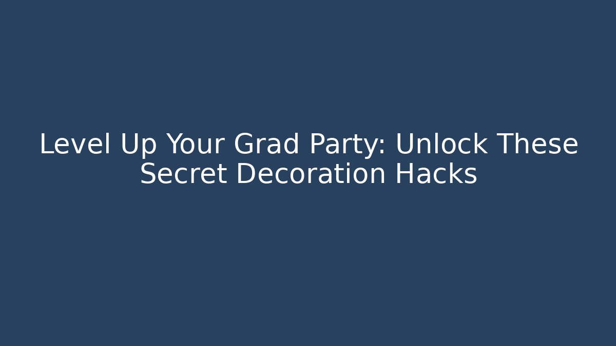 Level Up Your Grad Party: Unlock These Secret Decoration Hacks